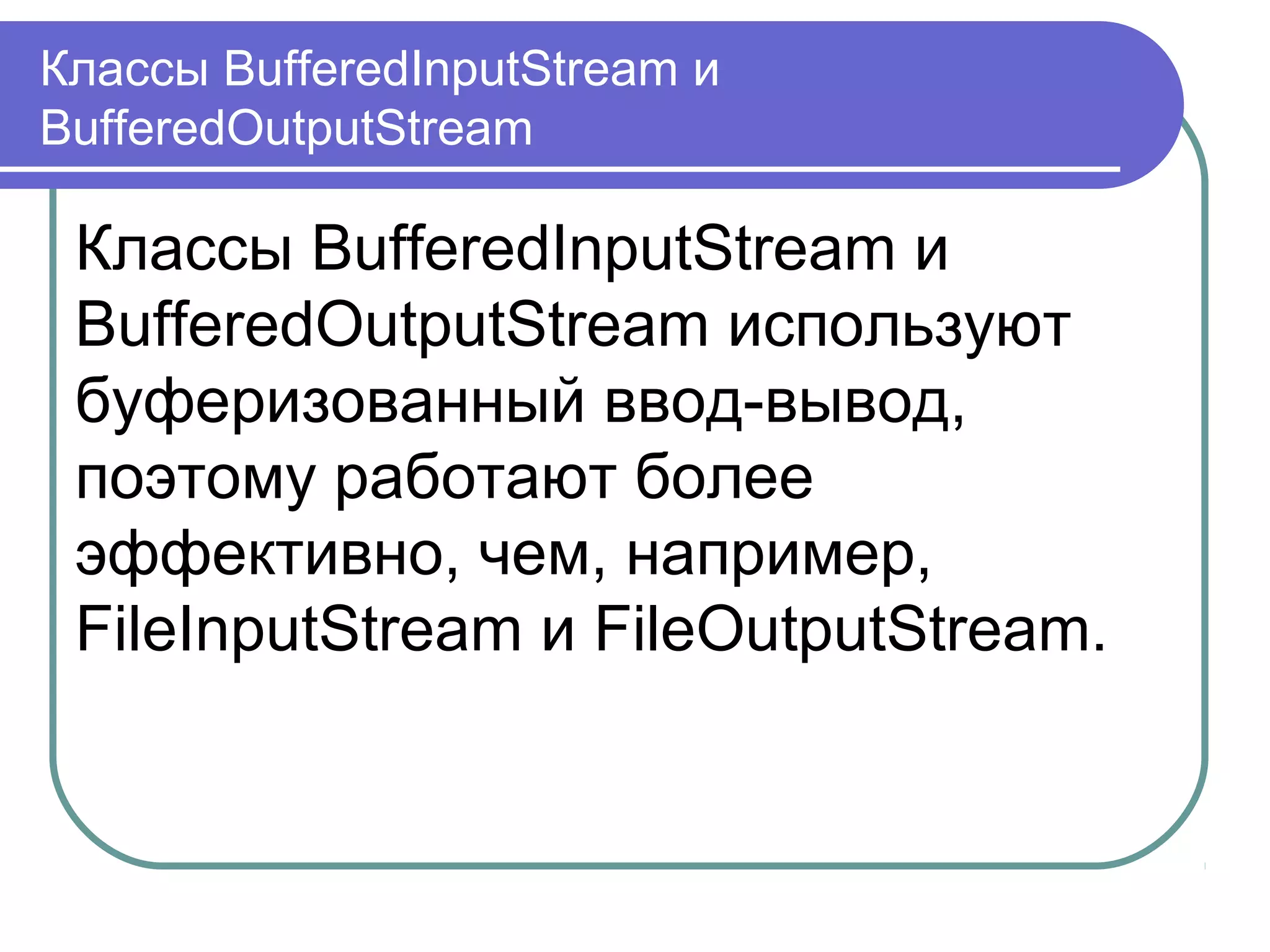 Класс OutputStream
OutputStream — абстрактный класс.
Задаёт модель выходных потоков
Java. Все методы этого класса
имеют тип void и возбуждают
исключение IOException в случае
ошибки.
 