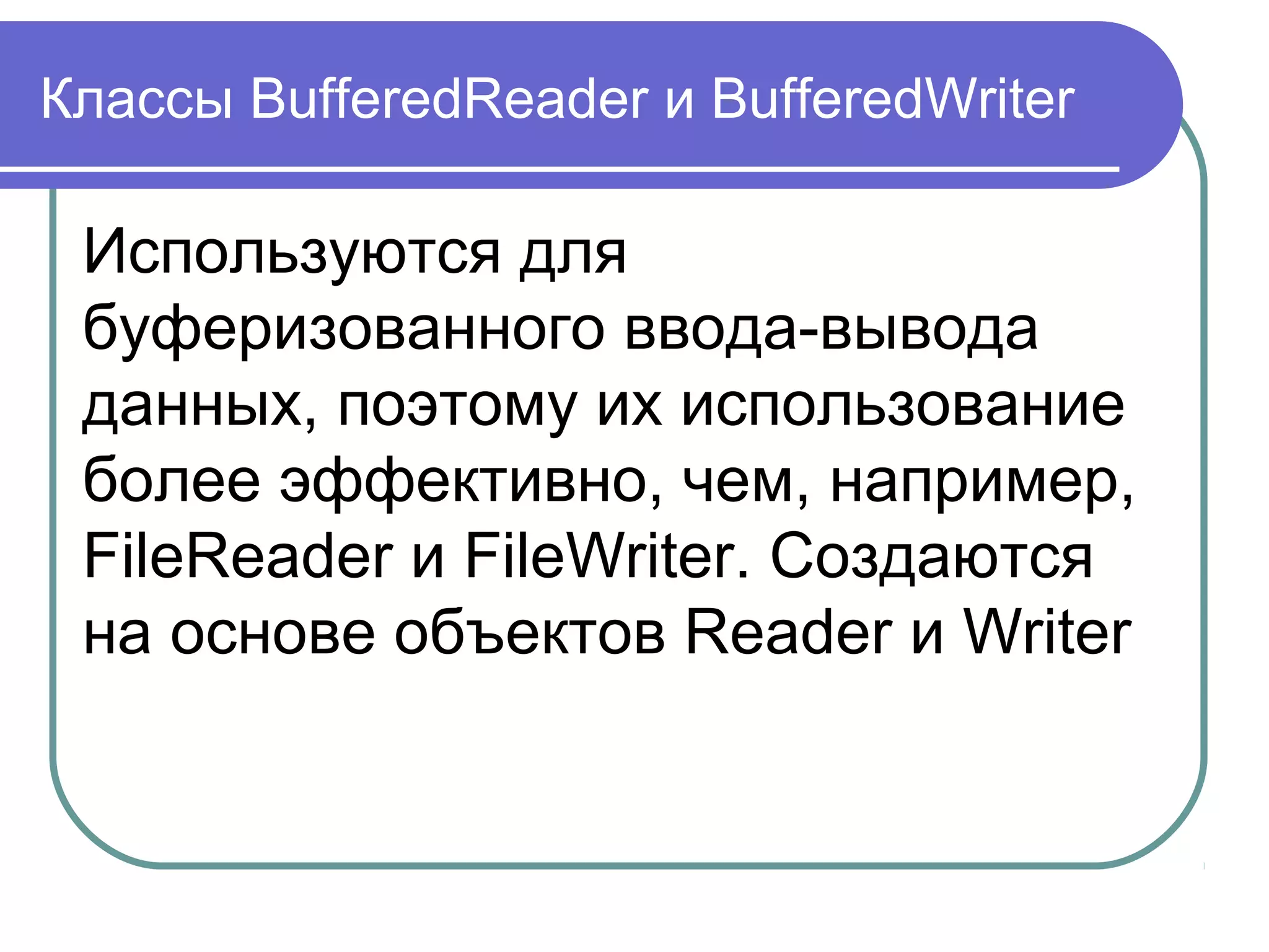 Файловый поток FileOutputStream
FileOutputStream — простейший класс
для потокового (последовательного)
вывода байтов в файл.
Объект этого класса создается на
основе объекта File или по имени файла
в файловой системе. Создавать
объекты этого класса можно независимо
от того, существует файл или нет.
 