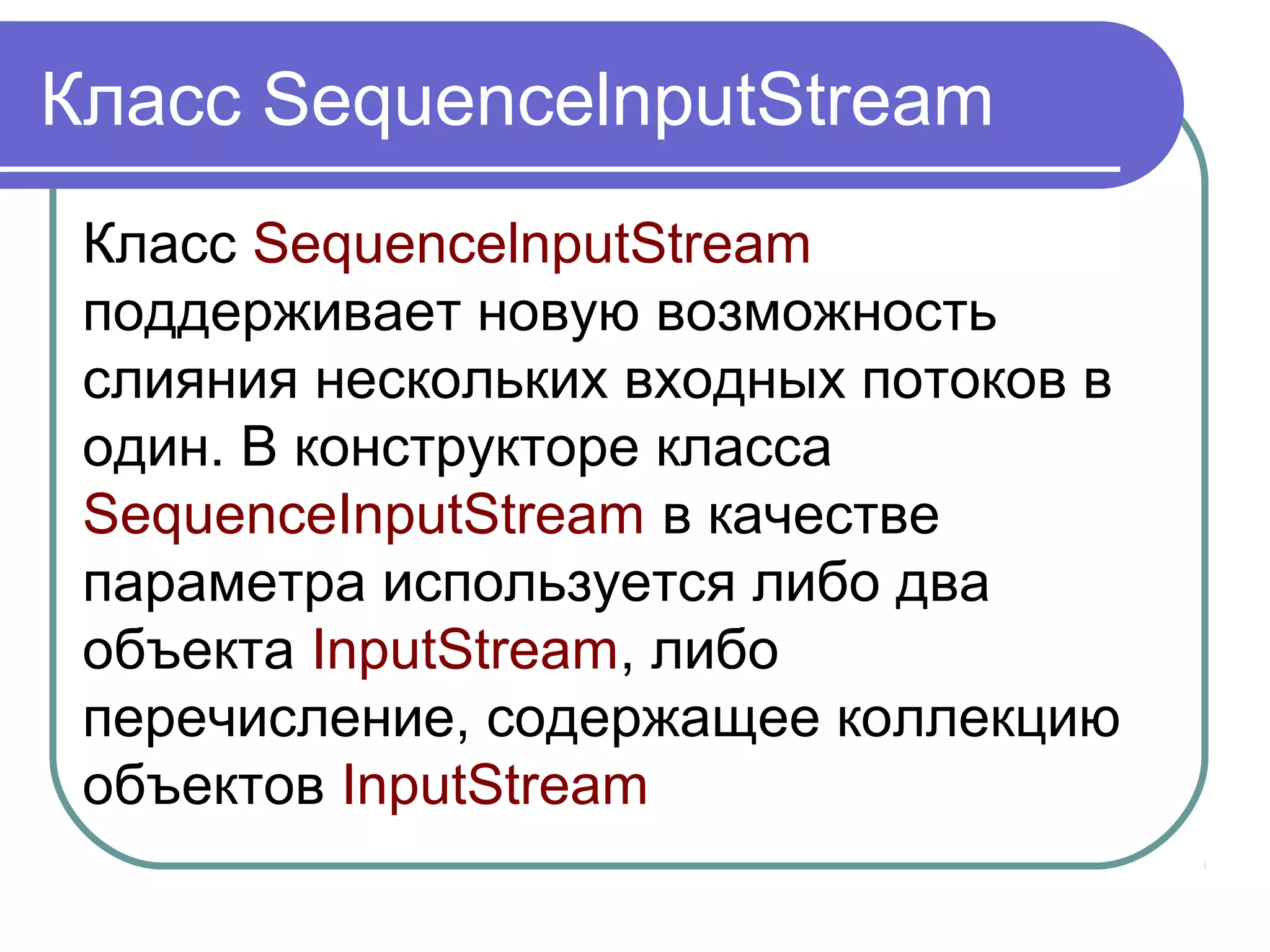 Классы BufferedInputStream и
BufferedOutputStream
Классы BufferedInputStream и
BufferedOutputStream используют
буферизованный ввод-вывод,
поэтому работают более
эффективно, чем, например,
FileInputStream и FileOutputStream.
 