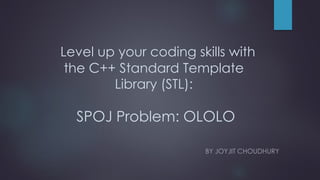 Level up your coding skills with
the C++ Standard Template
Library (STL):
SPOJ Problem: OLOLO
BY JOYJIT CHOUDHURY
 