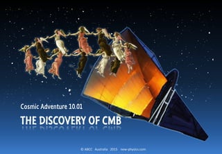© ABCC Australia 2015 new-physics.com
THE DISCOVERY OF CMB
Cosmic Adventure 10.01
 