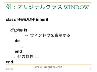 2011/4/14
オブジェクト指向プログラミング入門
10 23
例：オリジナルクラス WINDOW
class WINDOW inherit
…
display is
-- ウィンドウを表示する
do
…
end
… …他の特性
end
 
