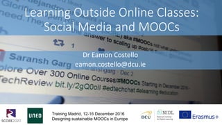 Learning Outside Online Classes:
Social Media and MOOCs
Dr Eamon Costello
eamon.costello@dcu.ie
Training Madrid, 12-16 December 2016
Designing sustainable MOOCs in Europe
 