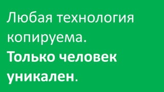 Любая технология
копируема.
Только человек
уникален.