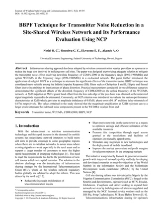 Journal of Wireless Networking and Communications 2015, 5(2): 49-59
DOI: 10.5923/j.jwnc.20150502.01
BBPF Technique for Transmitter Noise Reduction in a
Site-Shared Wireless Network and Its Performance
Evaluation Using NCP
Nosiri O. C.*
, Ononiwu G. C., Ekwueme E. U., Akande A. O.
Electrical Electronic Engineering, Federal University of Technology, Owerri, Nigeria
Abstract Infrastructure sharing approach has been adopted by wireless communication service providers as a panacea to
reduce the huge cost involved in building new cell sites. The paper was designed at providing adequate solution to mitigate
the transmitter noise effect involving downlink frequency of CDMA-2000 in the frequency range (1960-1990MHz) and
uplink WCDMA in the frequency range (1920-1980MHz) in a co-located network. The paper further introduced the
application of a digital BBPF as a technique to attenuate the significant effects of the transmitter noise. BBPF technique was
considered more suitable among the Infinite Impulse Response (IIR) filters such as Chebyshev I and II, Elliptic and Bessel
filters due to its attributes to least amount of phase distortion. Practical measurements conducted in two difference scenarios
demonstrated the significant effects of the downlink frequency of CDMA2000 on the uplink frequency of the WCDMA
network. A 52dB rejection at 5MHz guard band offset from the low side edge of the pass band was obtained as the undesired
signal magnitude required to be attenuated. Conversely, an NCP criterion was introduced to evaluate the various performance
characteristics at 52dB which gave rise to amplitude imbalance of 0.03dB, phase error of 0.140
and time delay mismatch of
0.07ns respectively. The values obtained in the study showed that the magnitude specification at 52dB rejection can to a
larger extent attenuate the sideband noise components present in the WCDMA receiver front end.
Keywords Transmitter noise, WCDMA, CDMA2000, BBPF, NCP
1. Introduction
With the advancement in wireless communication
technology and the rapid increase in the demand for mobile
systems has necessitated network operators to build more
cell sites to provide coverage to some geographic regions
where there are no wireless networks, to cover areas where
existing signals are weak especially in the rural areas and to
support a larger number of customers to meet the higher
speed requirements of emerging technologies [1]. The need
to meet the requirements has led to the proliferation of new
cell towers which are capital intensive. The solution to the
obvious challenge was the introduction of infrastructure
sharing strategy by the International Telecommunication
Union (ITU), where all the wireless network regulatory
bodies globally are advised to adopt the reform. This was
driven by the need to [2, 3].
● Reduce the incessant proliferation of
telecommunication towers
* Corresponding author:
buchinosiri@gmail.com (Nosiri O. C.)
Published online at http://journal.sapub.org/jwnc
Copyright © 2015 Scientific & Academic Publishing. All Rights Reserved
● Share more networks on the same tower as a means
to optimize savings and efficient utilization of the
available resources
● Promote fair competition through equal access
granted to the installations and facilities of
operators on mutually agreed terms.
● Stimulate easy migration to new technologies and
the deployment of mobile broadband.
● Improve the market penetration and profit margins
for telecom operators in the emerging markets
The initiative was primarily focused to generate economic
growth with improved network quality and help developing
and developed countries to meet the objectives of the World
Summit on the Information Society and the Millennium
Development Goals established (ISMDG) by the United
Nations [4].
Cell site sharing reform was introduced in Nigeria by the
Nigerian Communication Commission (NCC). Sequel to the
benefits and developments, operators such as MTN, Etisalat,
Globalcom, Visaphone and Airtel seeking to expand their
network services by building new cell sites are regulated and
managed by the NCC licensed service vendors such as the
IHS Plc, Swap Technologies, MTI and Helios Towers [5, 6].
Telecommunications infrastructure sharing for operators
 