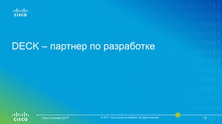 DECK – партнер по разработке
Cisco Connect 2017 © 2017 Cisco and/or its affiliates. All rights reserved. 12
 