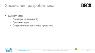 Замечания разработчика
• Custom task
• Примеры на community
• Среда отладки
• Существенная часть кода прототипа
Cisco Connect 2017 © 2017 Cisco and/or its affiliates. All rights reserved. 34
 