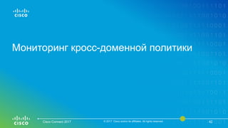 Мониторинг кросс-доменной политики
Cisco Connect 2017 © 2017 Cisco and/or its affiliates. All rights reserved. 42
 