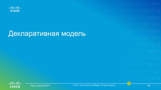 Декларативная модель
Cisco Connect 2017 © 2017 Cisco and/or its affiliates. All rights reserved. 45
 