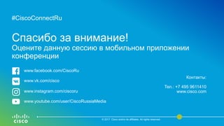 #CiscoConnectRu
Спасибо за внимание!
Оцените данную сессию в мобильном приложении
конференции
© 2017 Cisco and/or its affiliates. All rights reserved.
Контакты:
Тел.: +7 495 9611410
www.cisco.com
www.facebook.com/CiscoRu
www.vk.com/cisco
www.instagram.com/ciscoru
www.youtube.com/user/CiscoRussiaMedia
 