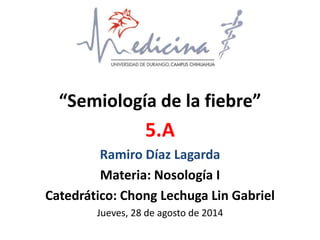 “Semiología de la fiebre”
5.A
Ramiro Díaz Lagarda
Materia: Nosología I
Catedrático: Chong Lechuga Lin Gabriel
Jueves, 28 de agosto de 2014
 