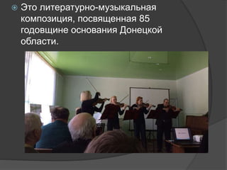  Это литературно-музыкальная
композиция, посвященная 85
годовщине основания Донецкой
области.
 