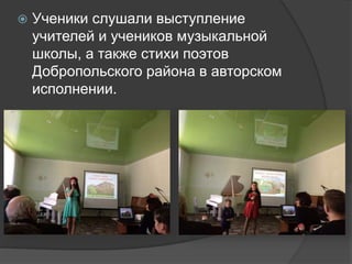  Ученики слушали выступление
учителей и учеников музыкальной
школы, а также стихи поэтов
Добропольского района в авторском
исполнении.
 