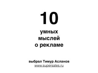 10
умных
мыслей
о рекламе
выбрал Тимур Асланов
www.supersales.ru
 