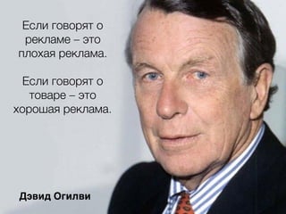 Если говорят о
рекламе – это
плохая реклама.
Если говорят о
товаре – это
хорошая реклама.
Дэвид Огилви
 