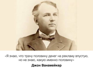 «Я знаю, что трачу половину денег на рекламу впустую,
но не знаю, какую именно половину»
Джон Ванамейкер
 