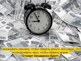 Сворачивать рекламу, чтобы сберечь деньги, все равно, что
останавливать часы, чтобы сберечь время.
Стюарт Хендерсон Бритт
 
