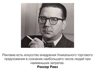 Реклама есть искусство внедрения Уникального торгового
предложения в сознание наибольшего числа людей при
наименьших затратах.
Россер Ривз
 