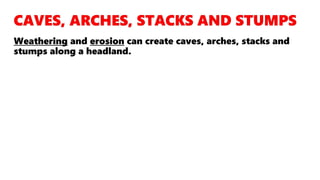 Weathering and erosion can create caves, arches, stacks and
stumps along a headland.
 