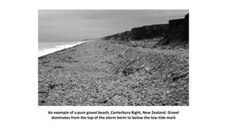An example of a pure gravel beach, Canterbury Bight, New Zealand. Gravel
dominates from the top of the storm berm to below the low-tide mark
 