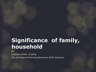 Significance of family,
household
BY
NOSHAD AHMED 15CRP46
City and Regional Planning department MUET Jamshoro.
 