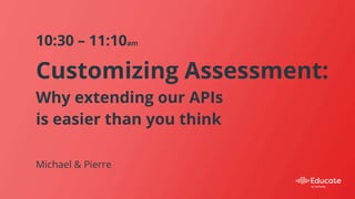 Customizing Assessment:
Why extending our APIs
is easier than you think
10:30 – 11:10am
Michael & Pierre
 