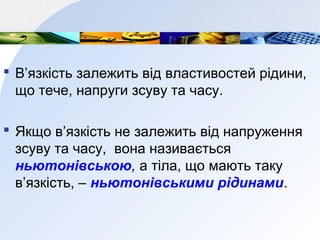 В’язкість залежить від властивостей рідини,
що тече, напруги зсуву та часу.
 Якщо в’язкість не залежить від напруження
зсуву та часу, вона називається
ньютонівською, а тіла, що мають таку
в’язкість, – ньютонівськими рідинами.
 