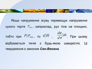 Якщо напруження зсуву перевищує напруження
сухого тертя терP , наприклад, рух тіла на площині,
тобто при терPP〉 , то 0〉ε , 0〉
τ
ε
d
d
. При цьому
відбувається течія з будь-якою швидкістю. Ці
твердження є законом Сен-Венана.
 