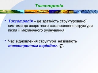 Тиксотропія
 Тиксотропія – це здатність структурованої
системи до зворотного встановлення структури
після її механічного руйнування.
 Час відновлення структури називають
тиксотропним періодом, .τ
 