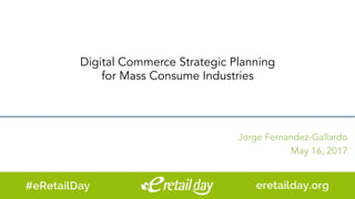 Digital Commerce Strategic Planning
for Mass Consume Industries
Jorge Fernandez-Gallardo
May 16, 2017
 
