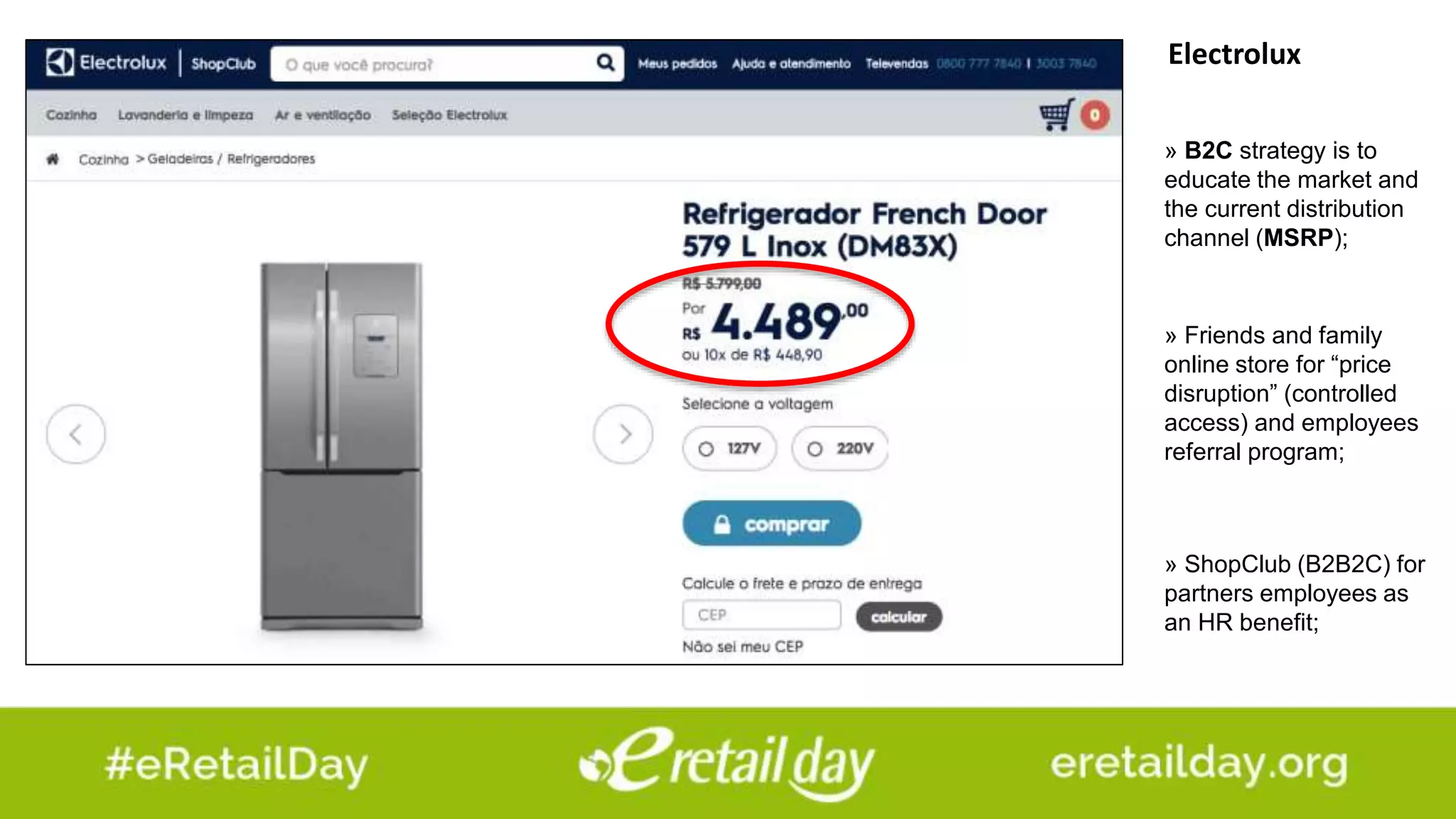 Electrolux
» Friends and family
online store for “price
disruption” (controlled
access) and employees
referral program;
» ShopClub (B2B2C) for
partners employees as
an HR benefit;
» B2C strategy is to
educate the market and
the current distribution
channel (MSRP);