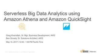 © 2017, Amazon Web Services, Inc. or its Affiliates. All rights reserved.
Greg Khairallah, Sr. Mgr, Business Development, AWS
Ben Snively, Sr. Solutions Architect, AWS
May 18, 2017 l 12:00 - 1:00 PM Pacific Time
Serverless Big Data Analytics using
Amazon Athena and Amazon QuickSight
 