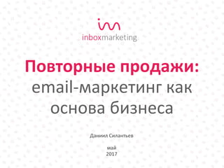 Даниил Силантьев
май
2017
Повторные продажи:
email-маркетинг как
основа бизнеса
 