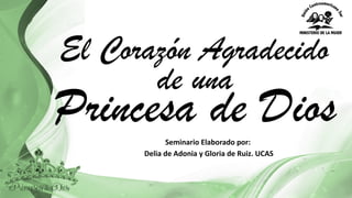 El Corazón Agradecido
Seminario	
  Elaborado	
  por:
Delia	
  de	
  Adonia y	
  Gloria	
  de	
  Ruiz.	
  UCAS
Princesa de Dios
de una
 