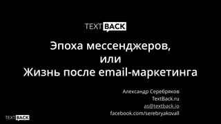 Эпоха мессенджеров,
или
Жизнь после email-маркетинга
Александр Серебряков
TextBack.ru
as@textback.io
facebook.com/serebryakovall
 