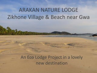 ARAKAN NATURE LODGE
Zikhone Village & Beach near Gwa
An Eco Lodge Project in a lovely
new destination
 
