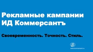 Рекламные кампании
ИД Коммерсантъ
Своевременность. Точность. Стиль.
www.kommersant.ru
 