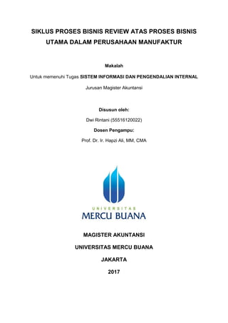 SIKLUS PROSES BISNIS REVIEW ATAS PROSES BISNIS
UTAMA DALAM PERUSAHAAN MANUFAKTUR
Makalah
Untuk memenuhi Tugas SISTEM INFORMASI DAN PENGENDALIAN INTERNAL
Jurusan Magister Akuntansi
Disusun oleh:
Dwi Rintani (55516120022)
Dosen Pengampu:
Prof. Dr. Ir. Hapzi Ali, MM, CMA
MAGISTER AKUNTANSI
UNIVERSITAS MERCU BUANA
JAKARTA
2017
 