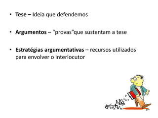 • Tese – Ideia que defendemos
• Argumentos – “provas”que sustentam a tese
• Estratégias argumentativas – recursos utilizados
para envolver o interlocutor
 