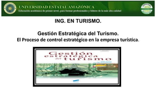 ING. EN TURISMO.
Gestión Estratégica del Turismo.
El Proceso de control estratégico en la empresa turística.
 