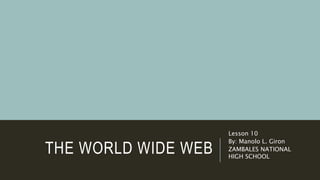 THE WORLD WIDE WEB
Lesson 10
By: Manolo L. Giron
ZAMBALES NATIONAL
HIGH SCHOOL
 