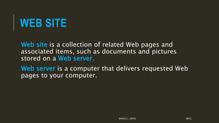 WEB SITE
Web site is a collection of related Web pages and
associated items, such as documents and pictures
stored on a Web server.
Web server is a computer that delivers requested Web
pages to your computer.
MANOLO L. GIRON RMTU
 