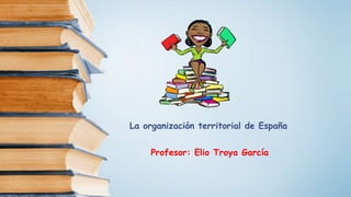 La organización territorial de España
Profesor: Elio Troya García
 