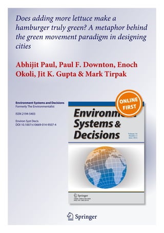 1 23
Environment Systems and Decisions
Formerly The Environmentalist
ISSN 2194-5403
Environ Syst Decis
DOI 10.1007/s10669-014-9507-4
Does adding more lettuce make a
hamburger truly green? A metaphor behind
the green movement paradigm in designing
cities
Abhijit Paul, Paul F. Downton, Enoch
Okoli, Jit K. Gupta & Mark Tirpak
 