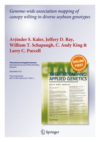 1 23
Theoretical and Applied Genetics
International Journal of Plant Breeding
Research
ISSN 0040-5752
Theor Appl Genet
DOI 10.1007/s00122-017-2951-z
Genome-wide association mapping of
canopy wilting in diverse soybean genotypes
Avjinder S. Kaler, Jeffery D. Ray,
William T. Schapaugh, C. Andy King &
Larry C. Purcell
 