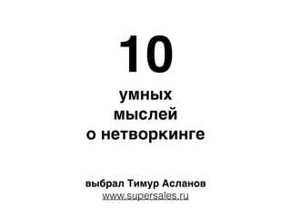 10
умных
мыслей
о нетворкинге
выбрал Тимур Асланов
www.supersales.ru
 