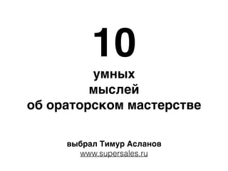 10
умных
мыслей
об ораторском мастерстве
выбрал Тимур Асланов
www.supersales.ru
 