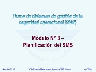 Revision N° 13 ICAO Safety Management Systems (SMS) Course 06/05/09
Módulo N° 8 –
Planificación del SMS
 