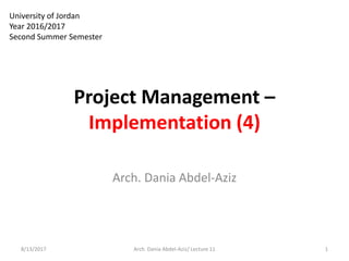 Project Management –
Implementation (4)
8/13/2017 1Arch. Dania Abdel-Aziz/ Lecture 11
University of Jordan
Year 2016/2017
Second Summer Semester
Arch. Dania Abdel-Aziz
 