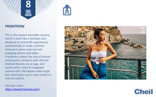 FRONTROW
This is the newest wearable camera,
which is built into a necklace and
designed to record life experiences
automatically or make a fashion
statement when users are not
snapping photos and video.
FrontRow is about the size of around
smartwatch, connects with iOS and
Android devices via an app, and
comes with a main 8-megapixel
camera with 140-degree wide-angle
lens which gives you a view similar to
that of a GoPro.
Discover more:
https://www.frontrow.com/
8GAD-
GETS
MOVE
Click
to
Play
 